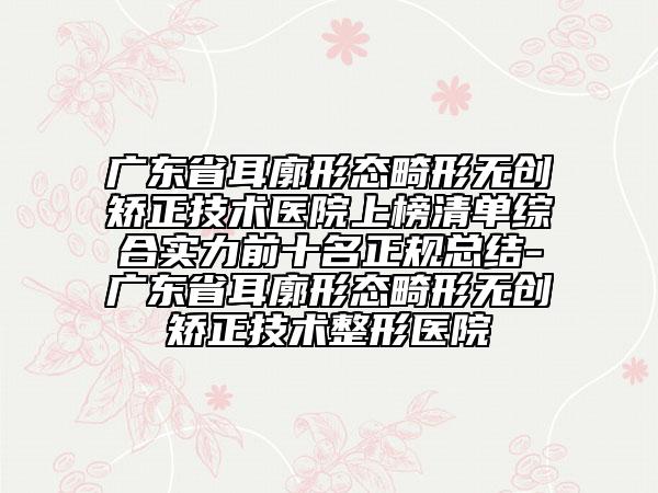 廣東省耳廓形態(tài)畸形無(wú)創(chuàng)矯正技術(shù)醫(yī)院上榜清單綜合實(shí)力前十名正規(guī)總結(jié)-廣東省耳廓形態(tài)畸形無(wú)創(chuàng)矯正技術(shù)整形醫(yī)院