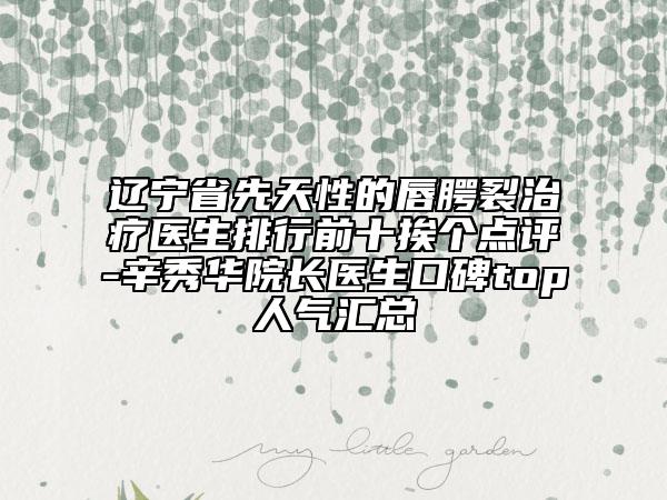 遼寧省先天性的唇腭裂治療醫(yī)生排行前十挨個點評-辛秀華院長醫(yī)生口碑top人氣匯總