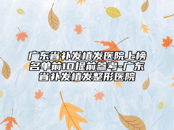 廣東省補(bǔ)發(fā)植發(fā)醫(yī)院上榜名單前10提前參考-廣東省補(bǔ)發(fā)植發(fā)整形醫(yī)院