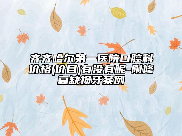 齊齊哈爾第一醫(yī)院口腔科價(jià)格(價(jià)目)有沒(méi)有呢-附修復(fù)缺損牙案例