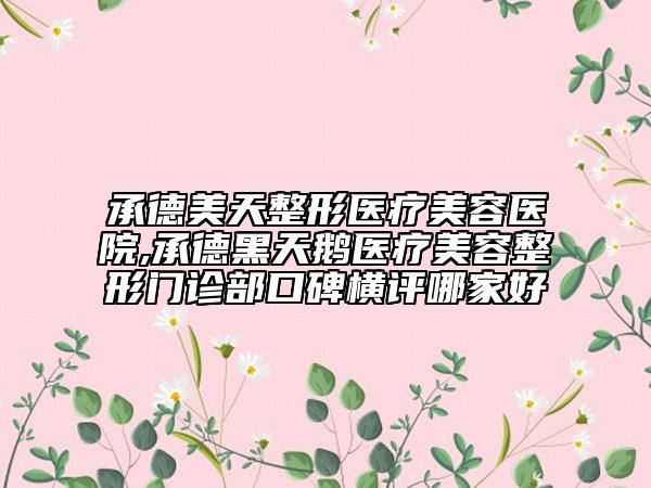 承德美天整形醫(yī)療美容醫(yī)院,承德黑天鵝醫(yī)療美容整形門診部口碑橫評哪家好