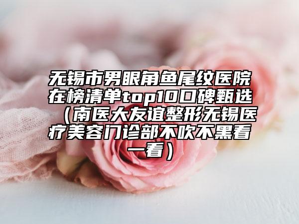 無錫市男眼角魚尾紋醫(yī)院在榜清單top10口碑甄選（南醫(yī)大友誼整形無錫醫(yī)療美容門診部不吹不黑看一看）