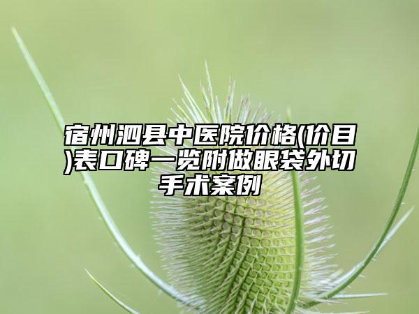宿州泗縣中醫(yī)院價(jià)格(價(jià)目)表口碑一覽附做眼袋外切手術(shù)案例