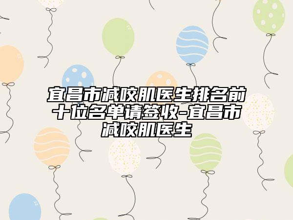 宜昌市減咬肌醫(yī)生排名前十位名單請簽收-宜昌市減咬肌醫(yī)生