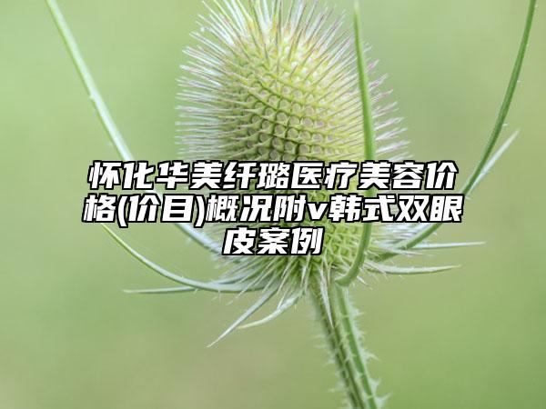 懷化華美纖璐醫(yī)療美容價(jià)格(價(jià)目)概況附v韓式雙眼皮案例