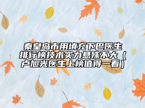 秦皇島市用填充下巴醫(yī)生排行榜技術實力懸殊不大（盧旭光醫(yī)生上榜值得一看）