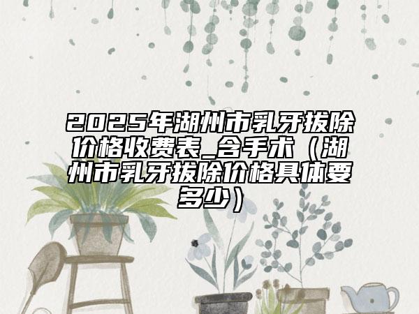 2025年湖州市乳牙拔除價格收費表_含手術（湖州市乳牙拔除價格具體要多少）