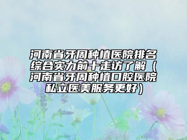 河南省牙周種植醫(yī)院排名綜合實力前十走訪了解（河南省牙周種植口腔醫(yī)院私立醫(yī)美服務(wù)更好）