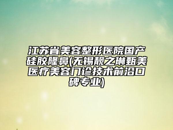 江蘇省美容整形醫(yī)院國(guó)產(chǎn)硅膠隆鼻(無(wú)錫靚之琳甄美醫(yī)療美容門(mén)診技術(shù)前沿口碑專業(yè))