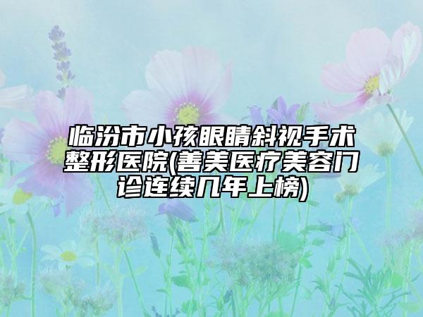 臨汾市小孩眼睛斜視手術整形醫(yī)院(善美醫(yī)療美容門診連續(xù)幾年上榜)