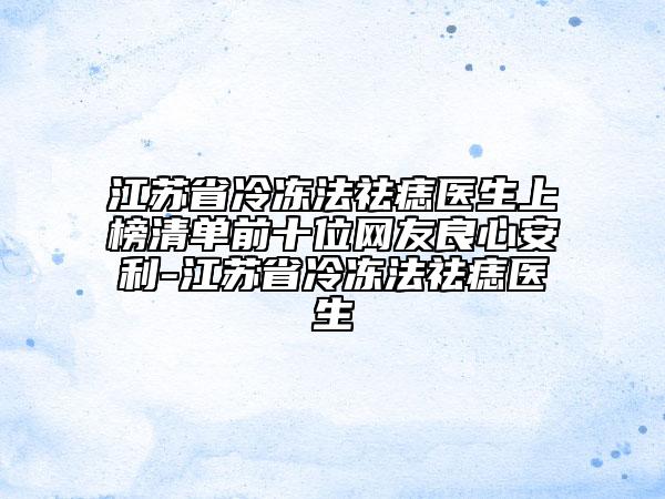 江蘇省冷凍法祛痣醫(yī)生上榜清單前十位網(wǎng)友良心安利-江蘇省冷凍法祛痣醫(yī)生