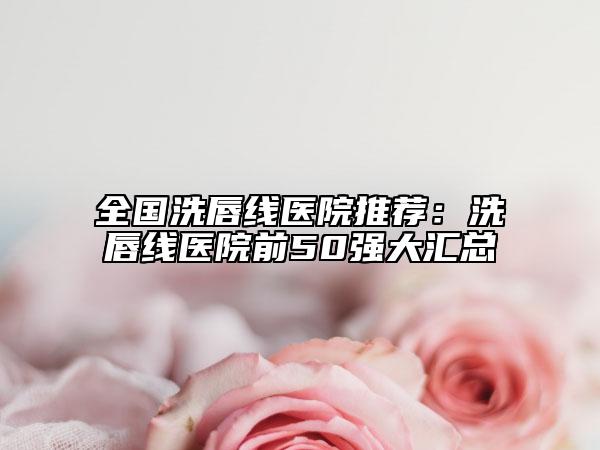 全國(guó)洗唇線醫(yī)院推薦：洗唇線醫(yī)院前50強(qiáng)大匯總