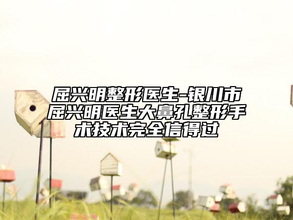 屈興明整形醫(yī)生-銀川市屈興明醫(yī)生大鼻孔整形手術(shù)技術(shù)完全信得過(guò)