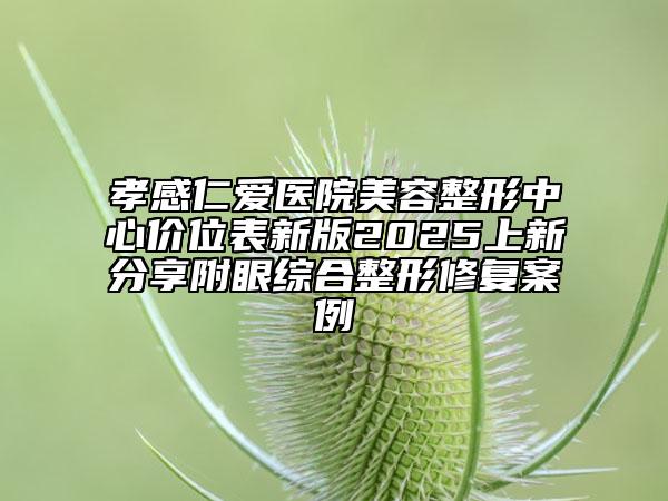 孝感仁愛醫(yī)院美容整形中心價(jià)位表新版2025上新分享附眼綜合整形修復(fù)案例
