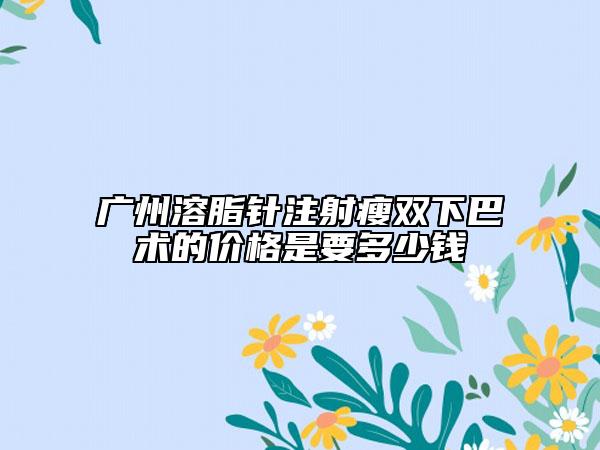 廣州溶脂針注射瘦雙下巴術(shù)的價(jià)格是要多少錢