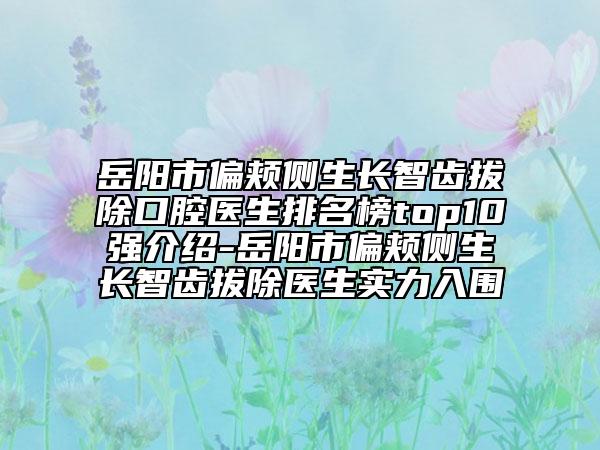 岳陽市偏頰側(cè)生長智齒拔除口腔醫(yī)生排名榜top10強介紹-岳陽市偏頰側(cè)生長智齒拔除醫(yī)生實力入圍