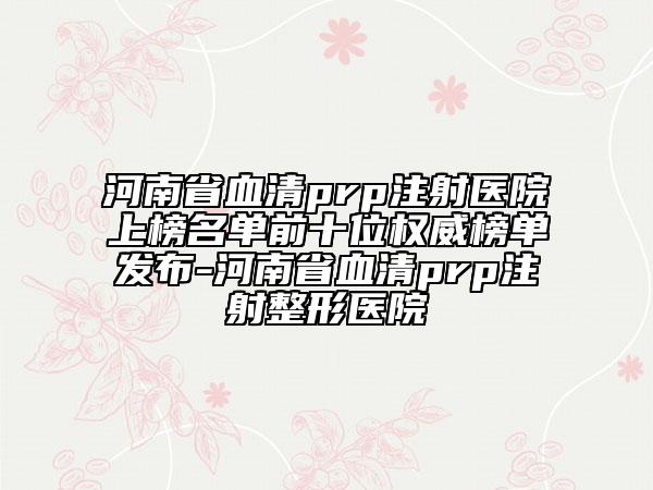 河南省血清prp注射醫(yī)院上榜名單前十位權(quán)威榜單發(fā)布-河南省血清prp注射整形醫(yī)院
