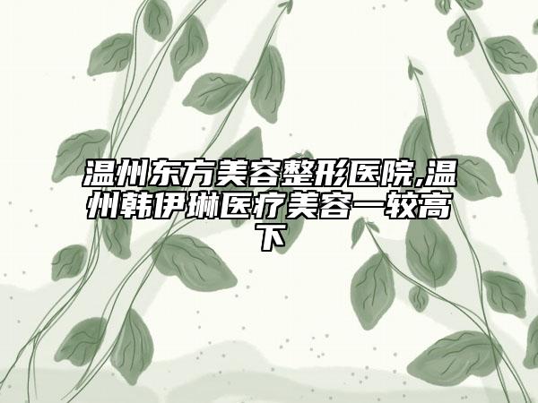 溫州東方美容整形醫(yī)院,溫州韓伊琳醫(yī)療美容一較高下