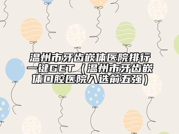 溫州市牙齒嵌體醫(yī)院排行一鍵GET（溫州市牙齒嵌體口腔醫(yī)院入選前五強(qiáng)）