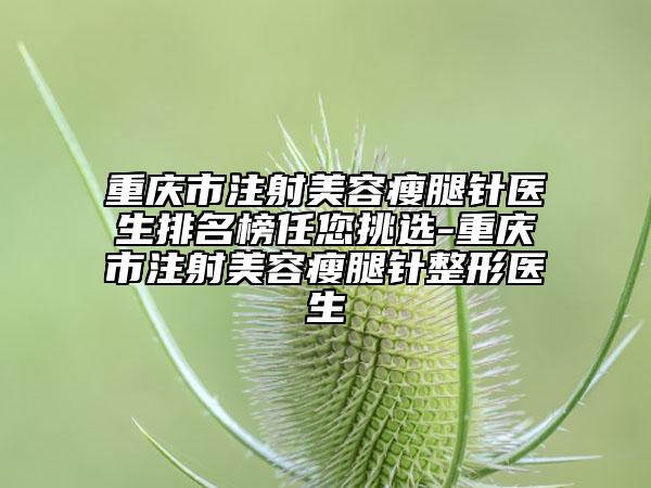 重慶市注射美容瘦腿針醫(yī)生排名榜任您挑選-重慶市注射美容瘦腿針整形醫(yī)生