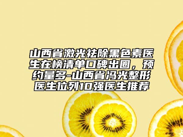 山西省激光祛除黑色素醫(yī)生在榜清單口碑出圈，預(yù)約量多-山西省馮光整形醫(yī)生位列10強(qiáng)醫(yī)生推薦
