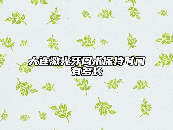 大連激光牙周術(shù)保持時(shí)間有多長(zhǎng)