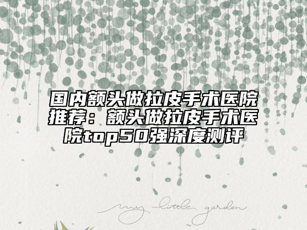 國內(nèi)額頭做拉皮手術(shù)醫(yī)院推薦：額頭做拉皮手術(shù)醫(yī)院top50強(qiáng)深度測評