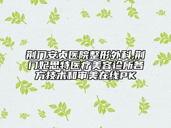 荊門安貞醫(yī)院整形外科,荊門妃思特醫(yī)療美容診所各方技術(shù)和審美在線PK