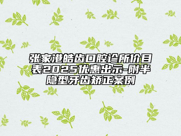 張家港皓齒口腔診所價(jià)目表2025優(yōu)惠出示-附半隱型牙齒矯正案例