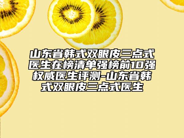 山東省韓式雙眼皮三點(diǎn)式醫(yī)生在榜清單強(qiáng)榜前10強(qiáng)權(quán)威醫(yī)生評(píng)測(cè)-山東省韓式雙眼皮三點(diǎn)式醫(yī)生