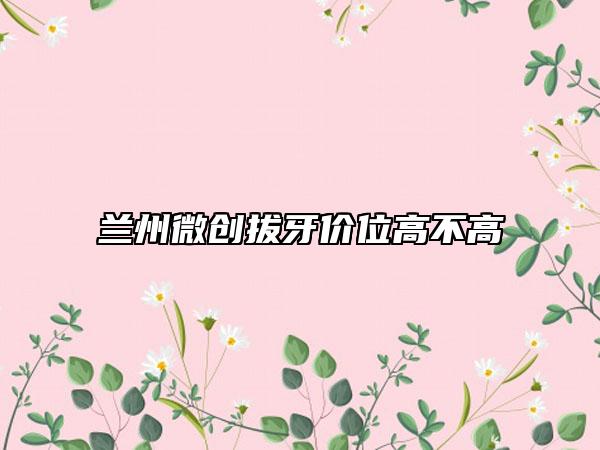 蘭州微創(chuàng)拔牙價位高不高
