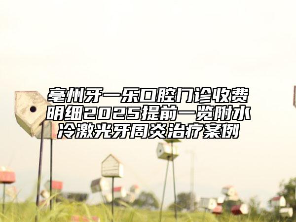 亳州牙一樂口腔門診收費明細2025提前一覽附水冷激光牙周炎治療案例