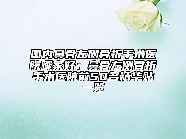 國(guó)內(nèi)鼻骨左側(cè)骨折手術(shù)醫(yī)院哪家好：鼻骨左側(cè)骨折手術(shù)醫(yī)院前50名精華貼一覽