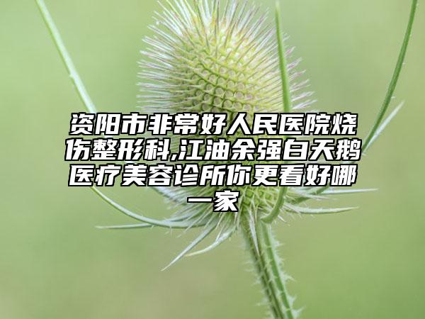 資陽市非常好人民醫(yī)院燒傷整形科,江油余強(qiáng)白天鵝醫(yī)療美容診所你更看好哪一家
