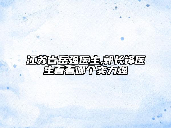 江蘇省岳強(qiáng)醫(yī)生,郭長(zhǎng)鋒醫(yī)生看看哪個(gè)實(shí)力強(qiáng)