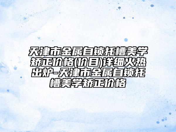 天津市金屬自鎖托槽美學矯正價格(價目)詳細火熱出爐-天津市金屬自鎖托槽美學矯正價格