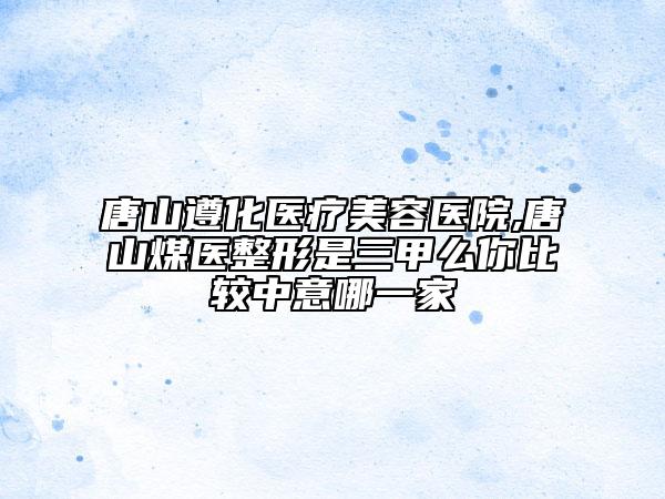 唐山遵化醫(yī)療美容醫(yī)院,唐山煤醫(yī)整形是三甲么你比較中意哪一家
