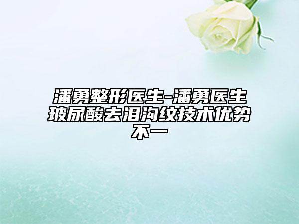 潘勇整形醫(yī)生-潘勇醫(yī)生玻尿酸去淚溝紋技術(shù)優(yōu)勢不一