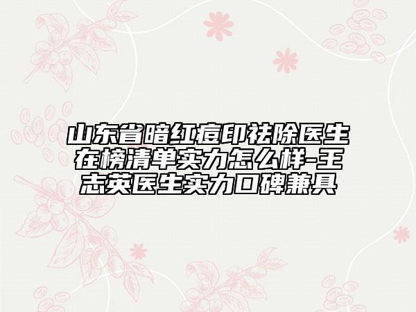 山東省暗紅痘印祛除醫(yī)生在榜清單實力怎么樣-王志英醫(yī)生實力口碑兼具