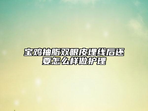 寶雞抽脂雙眼皮埋線后還要怎么樣做護(hù)理