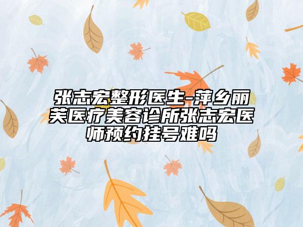張志宏整形醫(yī)生-萍鄉(xiāng)麗芙醫(yī)療美容診所張志宏醫(yī)師預(yù)約掛號難嗎