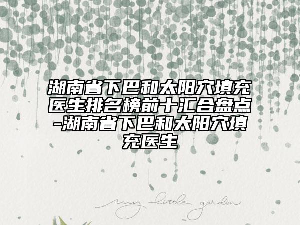 湖南省下巴和太陽穴填充醫(yī)生排名榜前十匯合盤點-湖南省下巴和太陽穴填充醫(yī)生