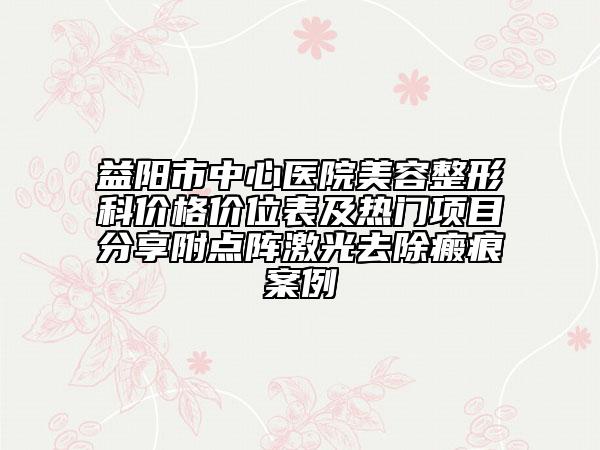 益陽市中心醫(yī)院美容整形科價格價位表及熱門項目分享附點陣激光去除瘢痕案例