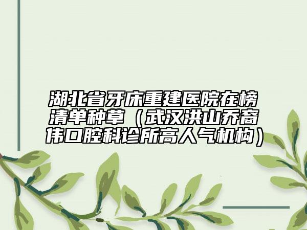 湖北省牙床重建醫(yī)院在榜清單種草（武漢洪山喬裔偉口腔科診所高人氣機(jī)構(gòu)）