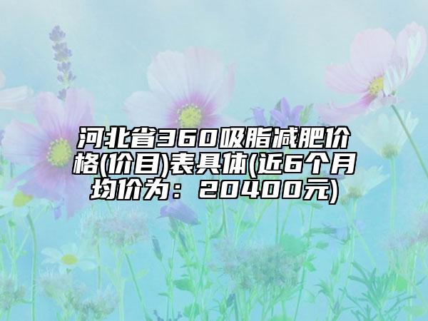 河北省360吸脂減肥價(jià)格(價(jià)目)表具體(近6個(gè)月均價(jià)為：20400元)