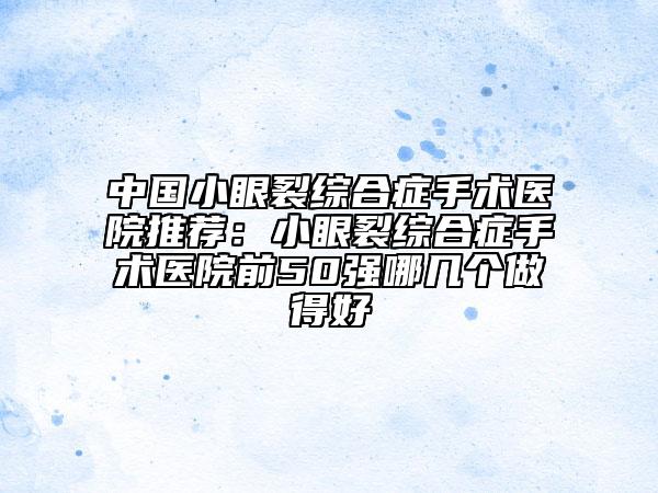 中國小眼裂綜合癥手術(shù)醫(yī)院推薦：小眼裂綜合癥手術(shù)醫(yī)院前50強(qiáng)哪幾個做得好