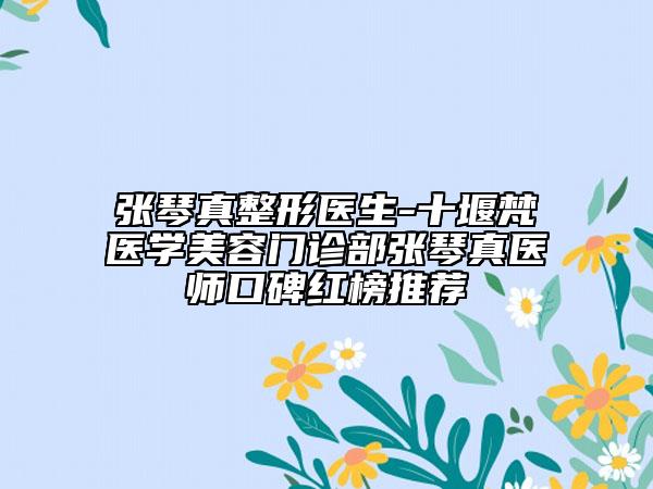 張琴真整形醫(yī)生-十堰梵醫(yī)學(xué)美容門(mén)診部張琴真醫(yī)師口碑紅榜推薦