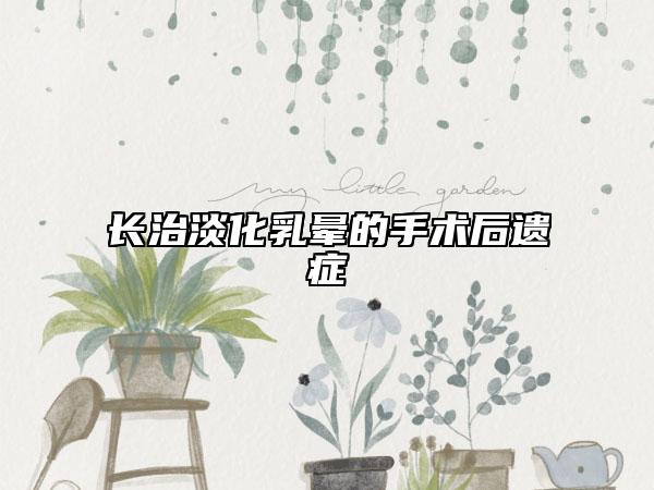 長治淡化乳暈的手術(shù)后遺癥