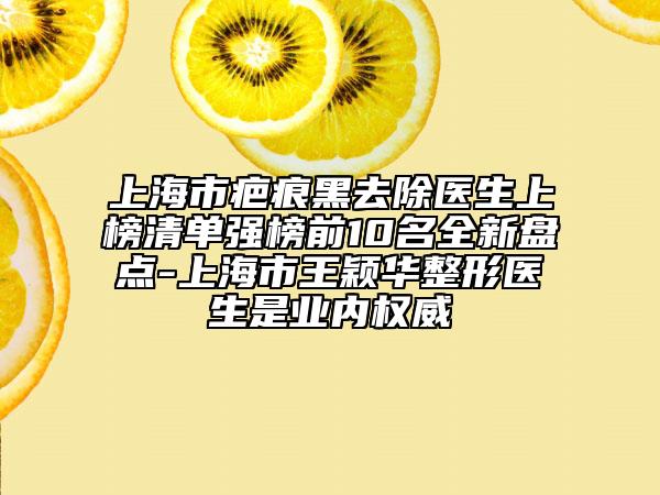 上海市疤痕黑去除醫(yī)生上榜清單強(qiáng)榜前10名全新盤點(diǎn)-上海市王穎華整形醫(yī)生是業(yè)內(nèi)權(quán)威