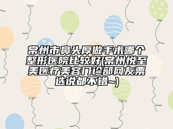 常州市鼻頭厚做手術(shù)哪個整形醫(yī)院比較好(常州悅至美醫(yī)療美容門診部網(wǎng)友票選說都不錯~)